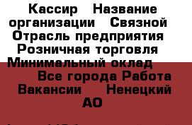 Кассир › Название организации ­ Связной › Отрасль предприятия ­ Розничная торговля › Минимальный оклад ­ 25 000 - Все города Работа » Вакансии   . Ненецкий АО